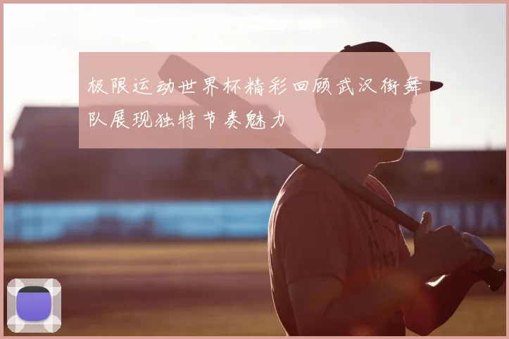 极限运动世界杯精彩回顾武汉街舞队展现独特节奏魅力