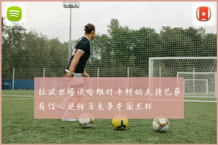 拉波尔塔谈哈维对丰特的支持巴萨有信心逆转马竞争夺国王杯