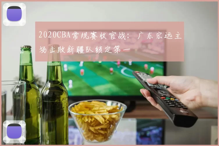 2020CBA常规赛收官战：广东宏远主场击败新疆队锁定第一