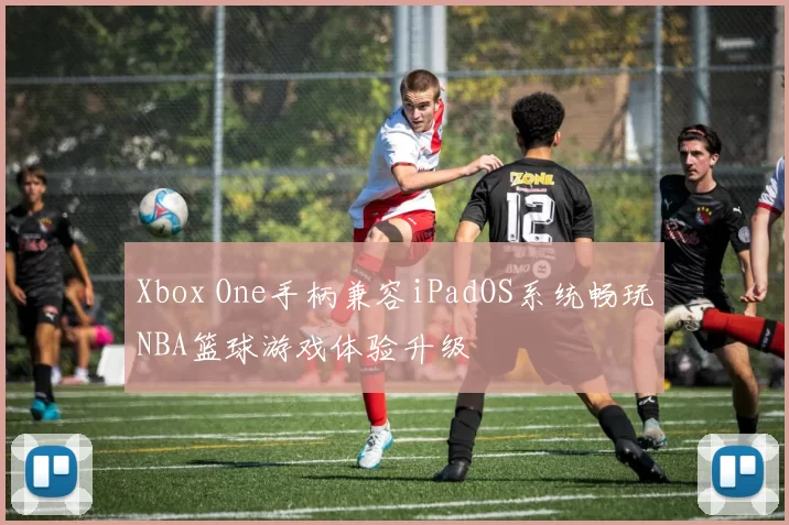 Xbox One手柄兼容iPadOS系统畅玩NBA篮球游戏体验升级