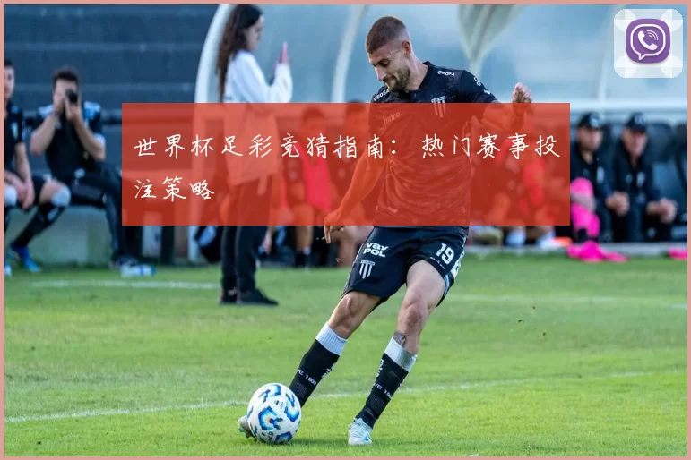 世界杯足彩竞猜指南：热门赛事投注策略
