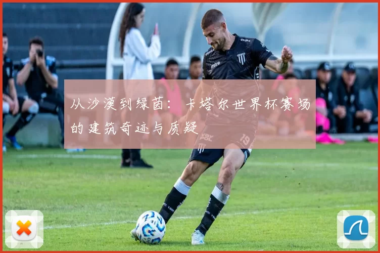 从沙漠到绿茵：卡塔尔世界杯赛场的建筑奇迹与质疑