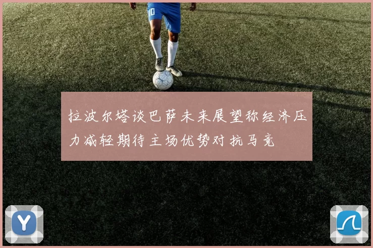 拉波尔塔谈巴萨未来展望称经济压力减轻期待主场优势对抗马竞
