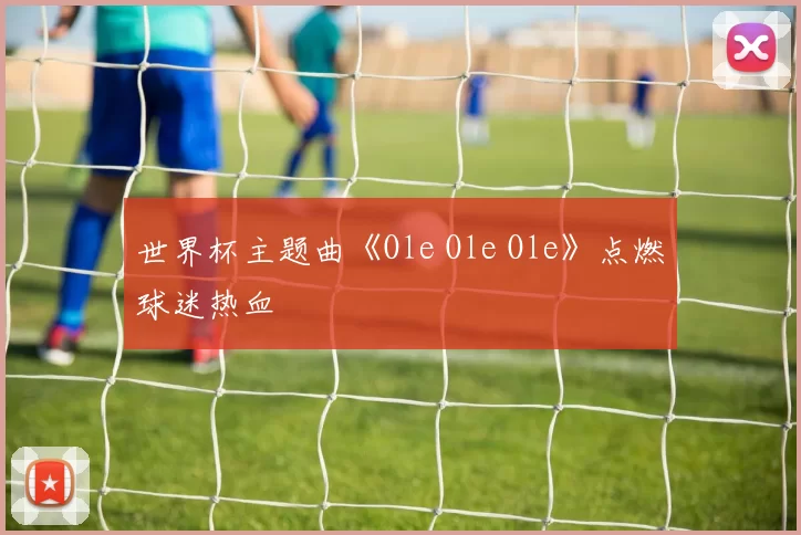 世界杯主题曲《Ole Ole Ole》点燃球迷热血