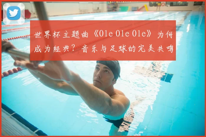 世界杯主题曲《Ole Ole Ole》为何成为经典？音乐与足球的完美共鸣