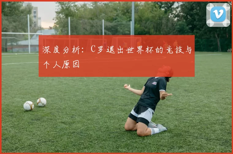 深度分析：C罗退出世界杯的竞技与个人原因