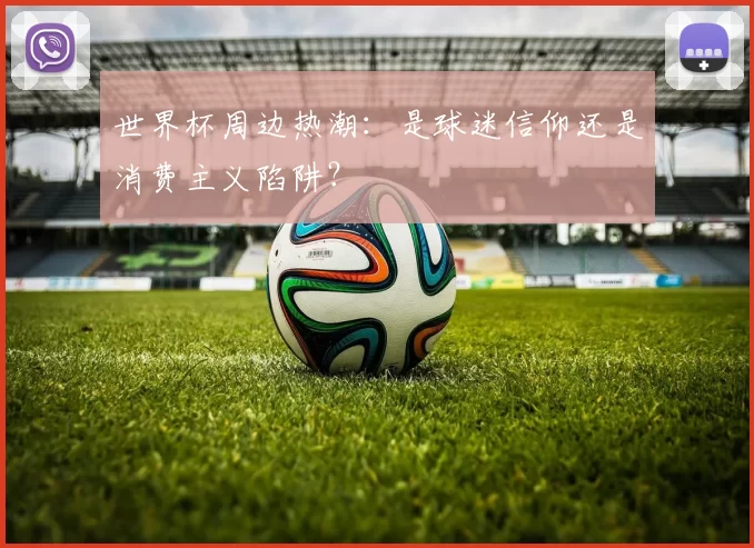 世界杯周边热潮：是球迷信仰还是消费主义陷阱？