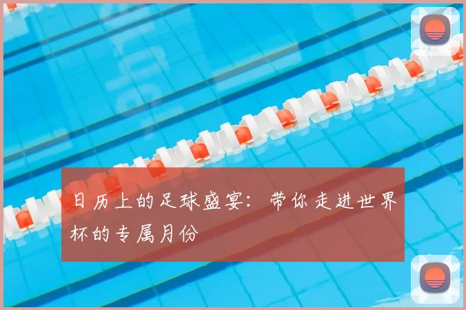 日历上的足球盛宴：带你走进世界杯的专属月份