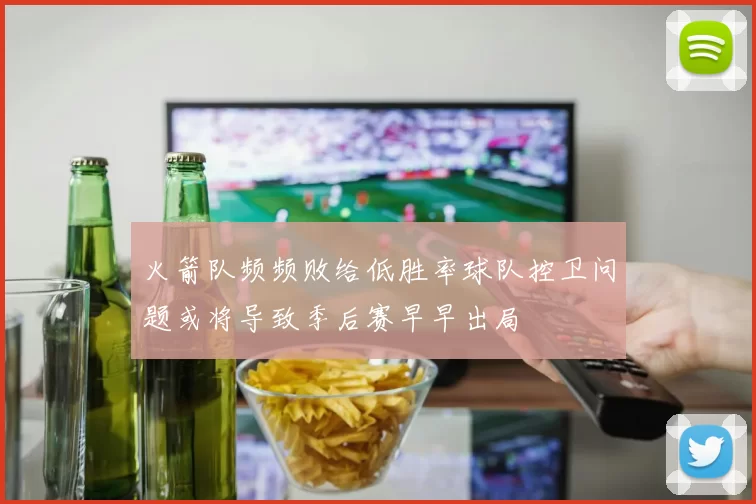 火箭队频频败给低胜率球队控卫问题或将导致季后赛早早出局