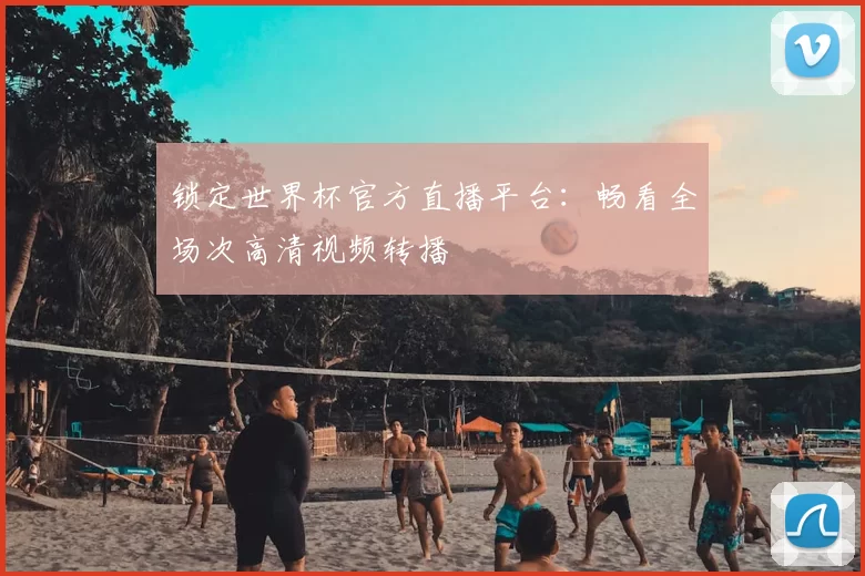 锁定世界杯官方直播平台：畅看全场次高清视频转播