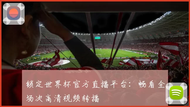 锁定世界杯官方直播平台：畅看全场次高清视频转播