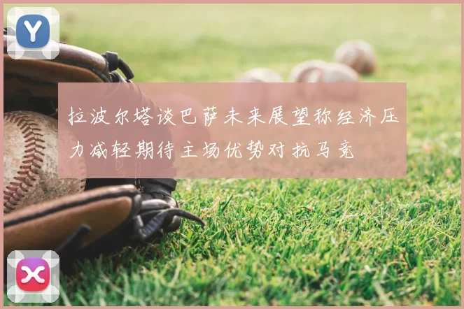 拉波尔塔谈巴萨未来展望称经济压力减轻期待主场优势对抗马竞