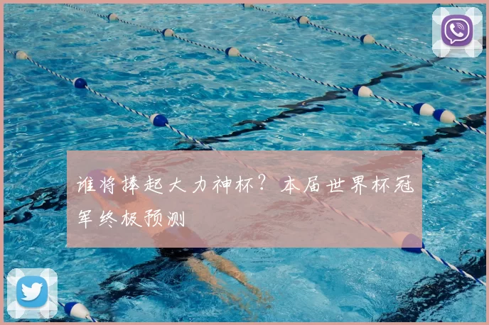 谁将捧起大力神杯?本届世界杯冠军终极预测