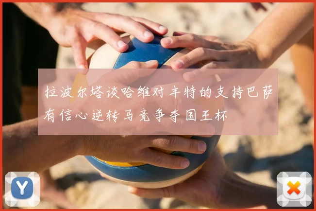 拉波尔塔谈哈维对丰特的支持巴萨有信心逆转马竞争夺国王杯