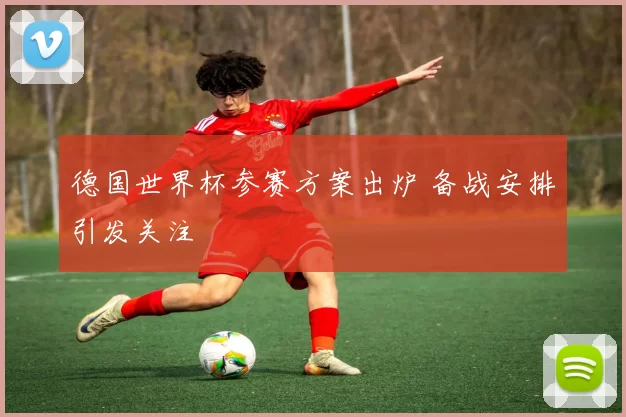 德国世界杯参赛方案出炉 备战安排引发关注
