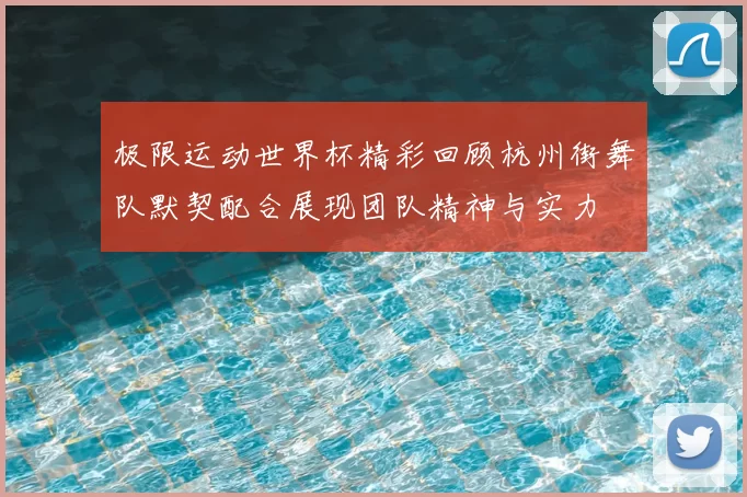 极限运动世界杯精彩回顾杭州街舞队默契配合展现团队精神与实力