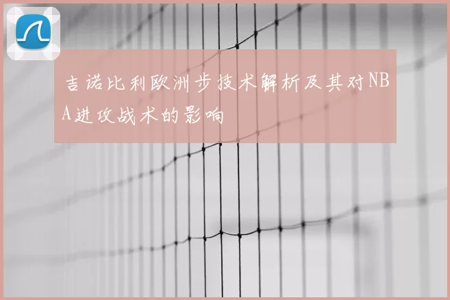 吉诺比利欧洲步技术解析及其对NBA进攻战术的影响