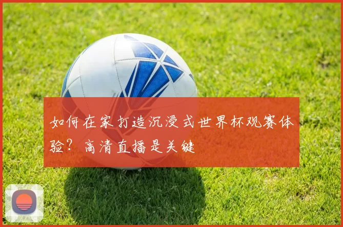 如何在家打造沉浸式世界杯观赛体验？高清直播是关键