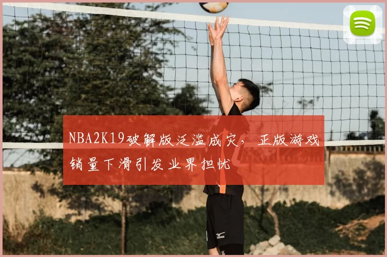 NBA2K19破解版泛滥成灾,正版游戏销量下滑引发业界担忧