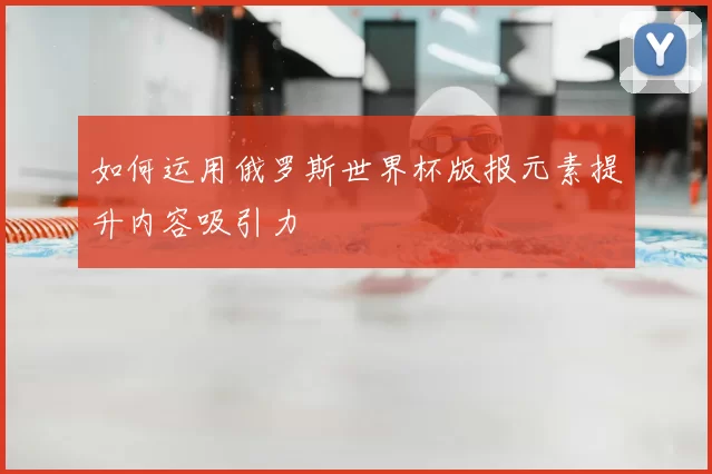 如何运用俄罗斯世界杯版报元素提升内容吸引力