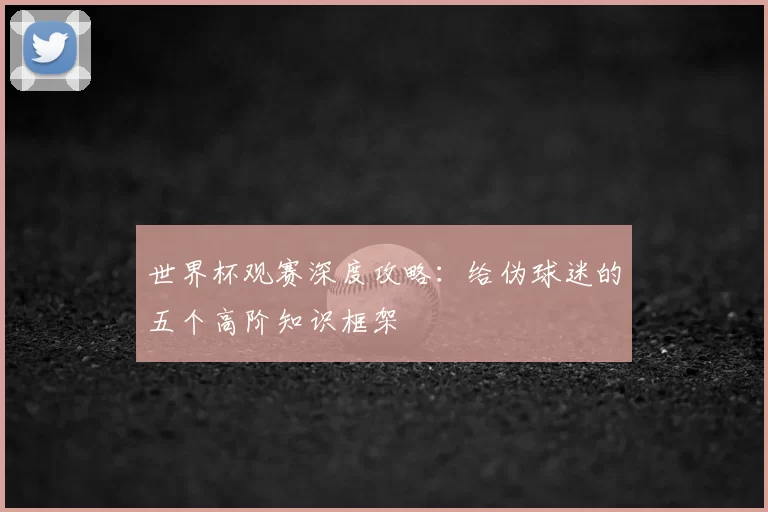 世界杯观赛深度攻略：给伪球迷的五个高阶知识框架