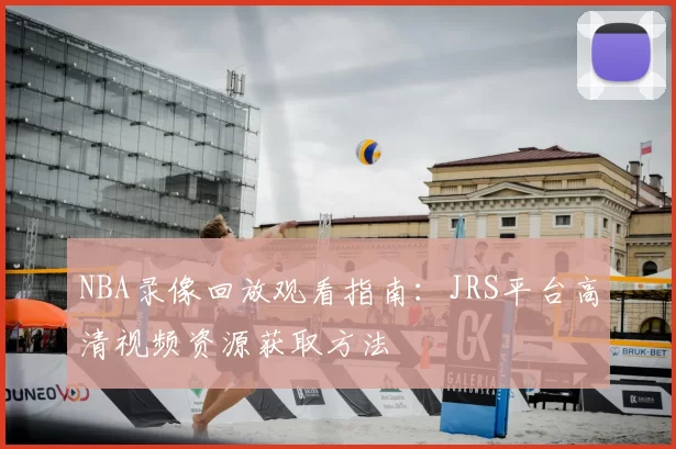 NBA录像回放观看指南:JRS平台高清视频资源获取方法