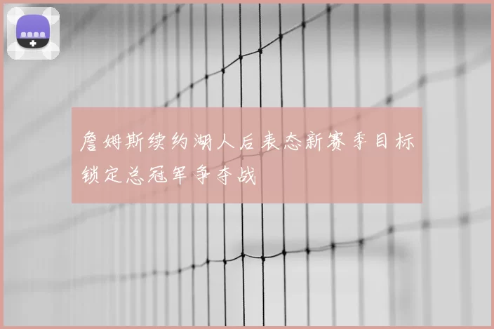 詹姆斯续约湖人后表态新赛季目标锁定总冠军争夺战