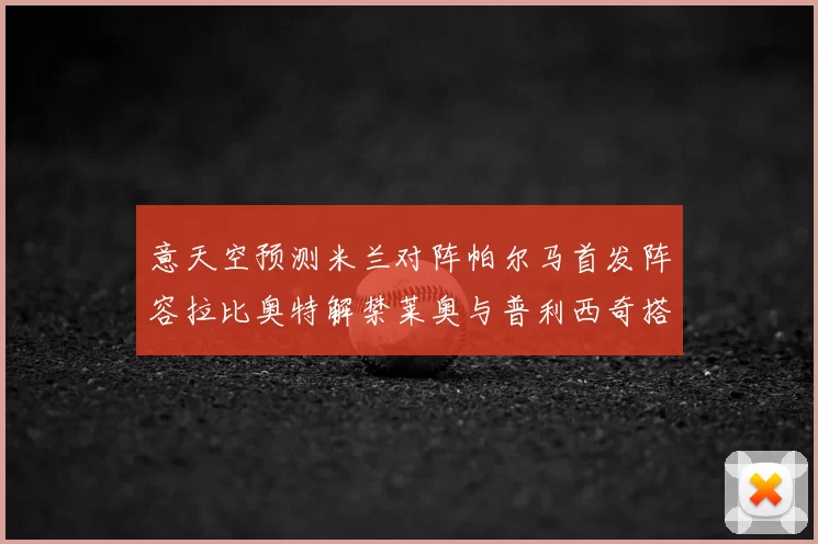 意天空预测米兰对阵帕尔马首发阵容拉比奥特解禁莱奥与普利西奇搭档出战