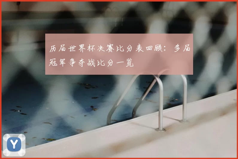历届世界杯决赛比分表回顾：多届冠军争夺战比分一览