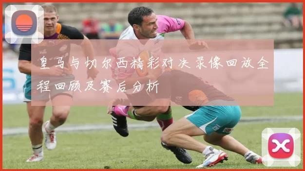 皇马与切尔西精彩对决录像回放全程回顾及赛后分析
