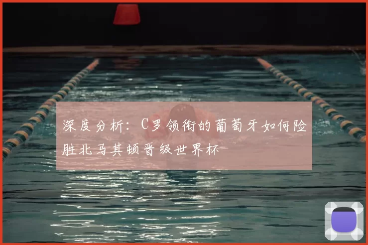 深度分析：C罗领衔的葡萄牙如何险胜北马其顿晋级世界杯