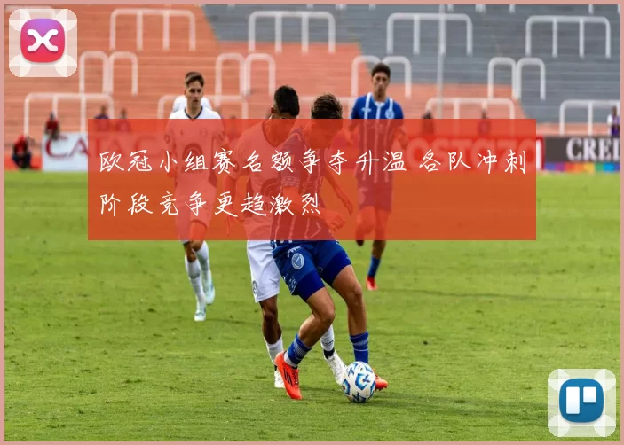 欧冠小组赛名额争夺升温 各队冲刺阶段竞争更趋激烈