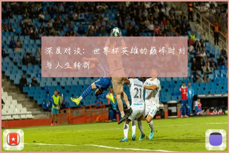 深度对谈：世界杯英雄的巅峰时刻与人生转折