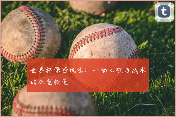 世界杯保密玩法：一场心理与战术的双重较量