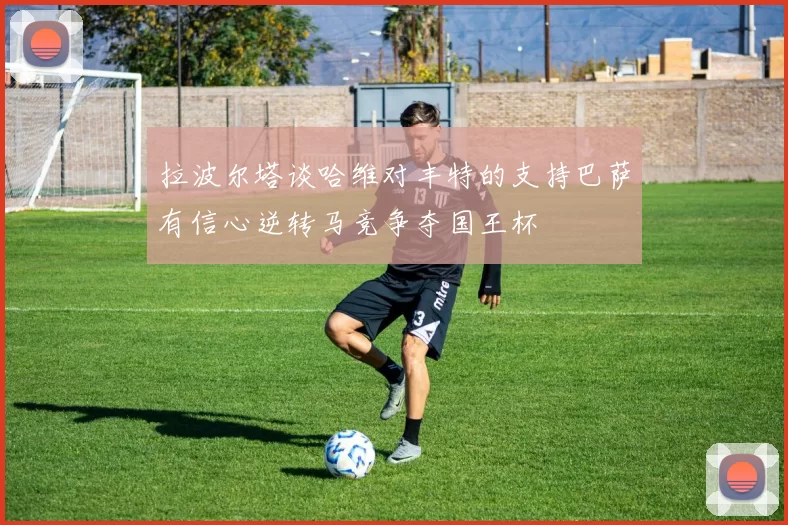 拉波尔塔谈哈维对丰特的支持巴萨有信心逆转马竞争夺国王杯