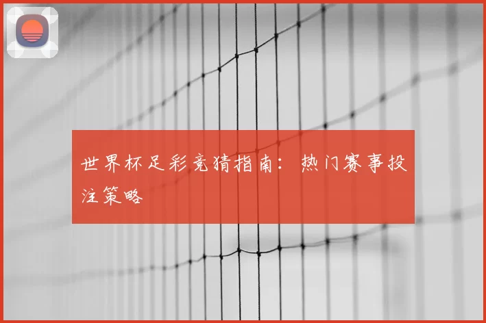 世界杯足彩竞猜指南：热门赛事投注策略