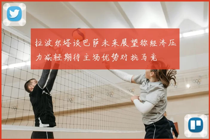 拉波尔塔谈巴萨未来展望称经济压力减轻期待主场优势对抗马竞