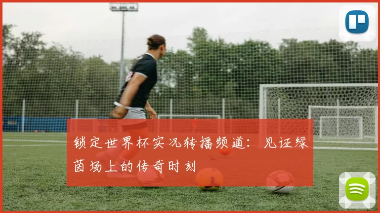 锁定世界杯实况转播频道：见证绿茵场上的传奇时刻