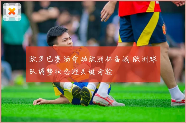 欧罗巴赛场牵动欧洲杯备战 欧洲球队调整状态迎关键考验