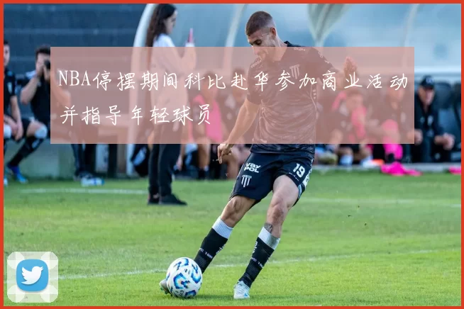 NBA停摆期间科比赴华参加商业活动并指导年轻球员