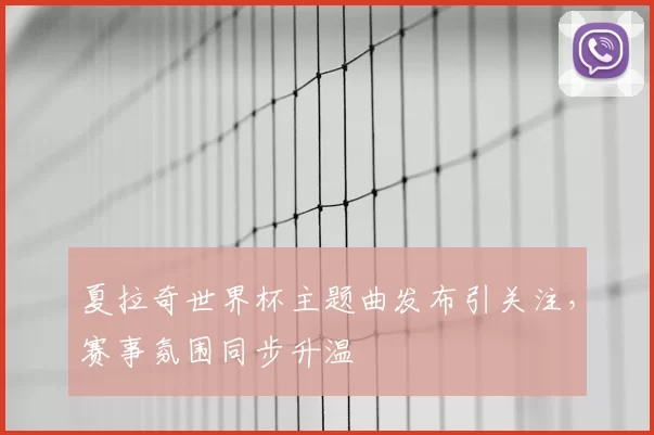 夏拉奇世界杯主题曲发布引关注，赛事氛围同步升温