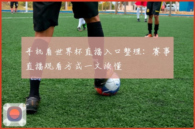 手机看世界杯直播入口整理：赛事直播观看方式一文读懂
