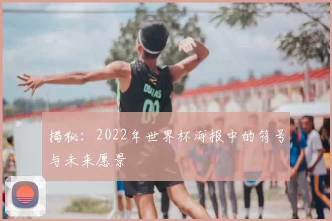 揭秘：2022年世界杯海报中的符号与未来愿景