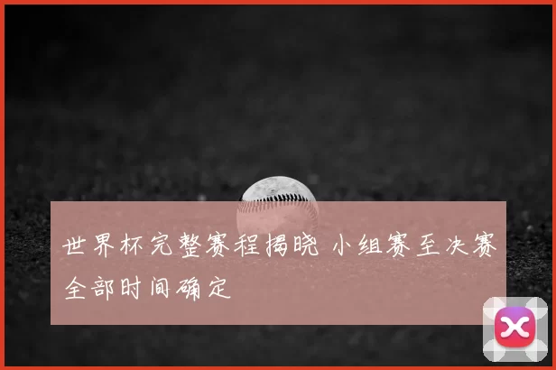 世界杯完整赛程揭晓 小组赛至决赛全部时间确定