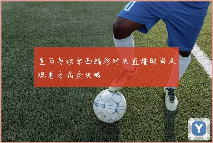 皇马与切尔西精彩对决直播时间及观看方式全攻略