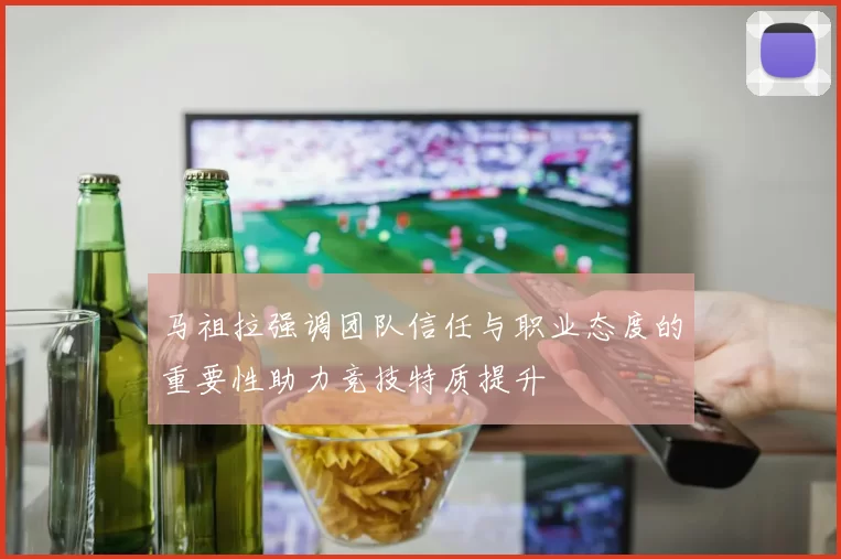 马祖拉强调团队信任与职业态度的重要性助力竞技特质提升