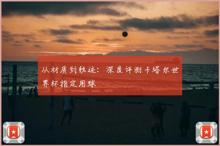 从材质到轨迹：深度评测卡塔尔世界杯指定用球