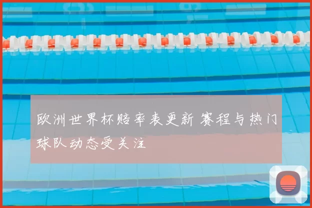 欧洲世界杯赔率表更新 赛程与热门球队动态受关注