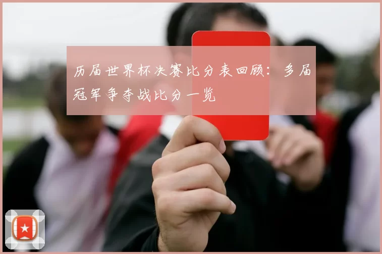 历届世界杯决赛比分表回顾：多届冠军争夺战比分一览