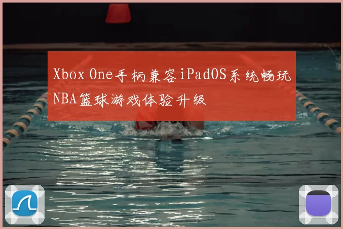Xbox One手柄兼容iPadOS系统畅玩NBA篮球游戏体验升级
